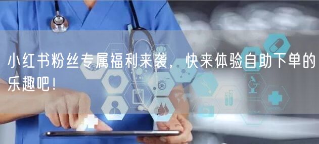 小红书粉丝专属福利来袭，快来体验自助下单的乐趣吧！