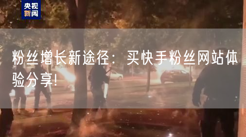 粉丝增长新途径：买快手粉丝网站体验分享!