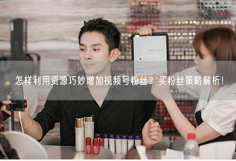 怎样利用资源巧妙增加视频号粉丝？买粉丝策略解析！