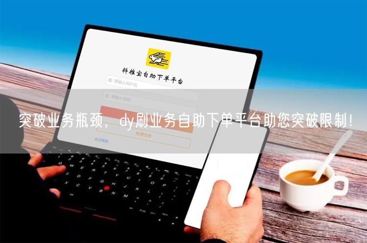 突破业务瓶颈，dy刷业务自助下单平台助您突破限制！
