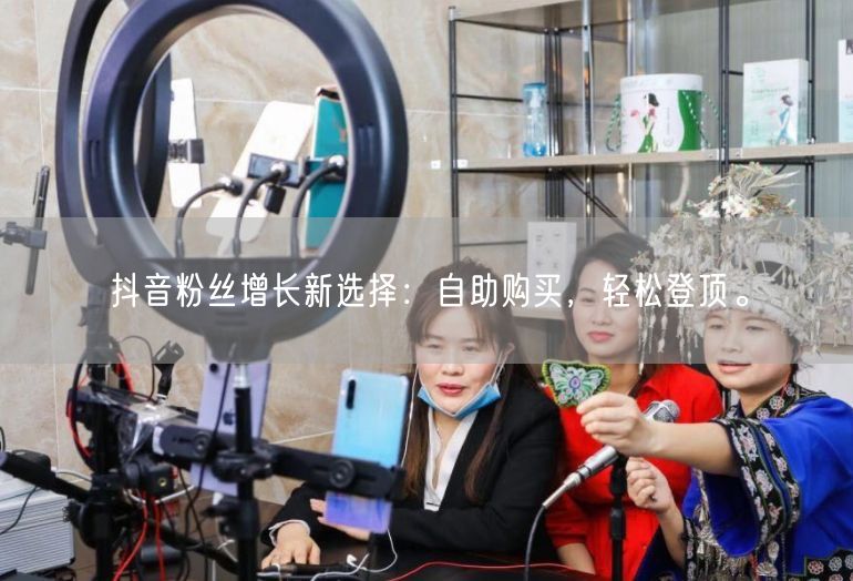 抖音粉丝增长新选择：自助购买，轻松登顶。