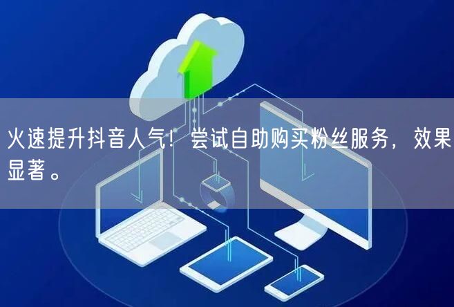 火速提升抖音人气！尝试自助购买粉丝服务，效果显著。