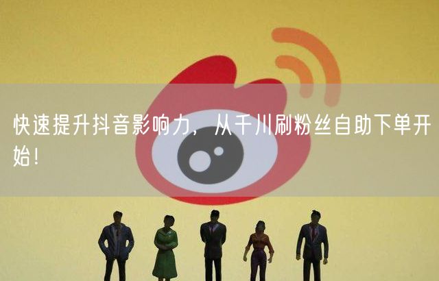快速提升抖音影响力，从千川刷粉丝自助下单开始！