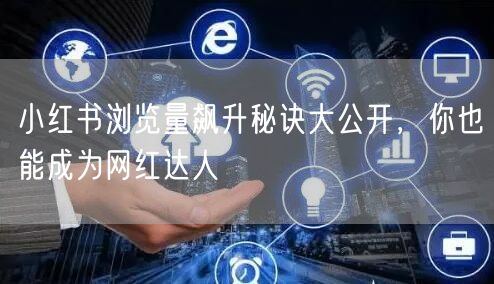 小红书浏览量飙升秘诀大公开，你也能成为网红达人