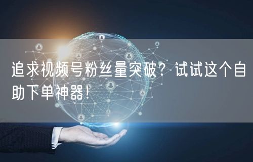 追求视频号粉丝量突破？试试这个自助下单神器！